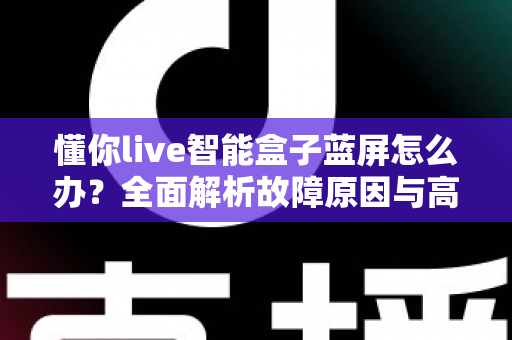 懂你live智能盒子蓝屏怎么办?全面解析故障原因与高效解决方法指南 懂你live智能盒子蓝屏怎么办?全面解析故障原因与高效解决方法指南