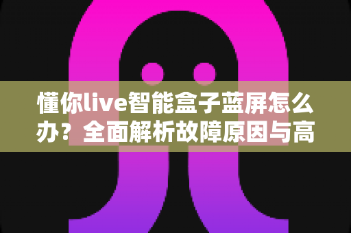 懂你live智能盒子蓝屏怎么办?全面解析故障原因与高效解决方法指南 懂你live智能盒子蓝屏怎么办?全面解析故障原因与高效解决方法指南