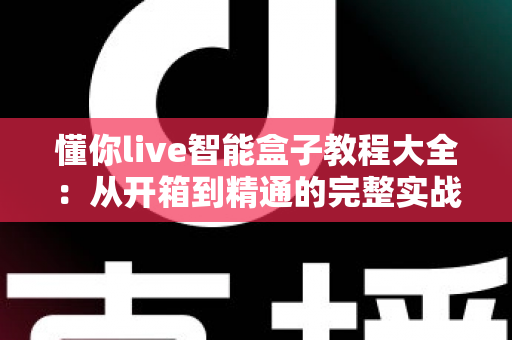 懂你live智能盒子教程大全：从开箱到精通的完整实战指南
