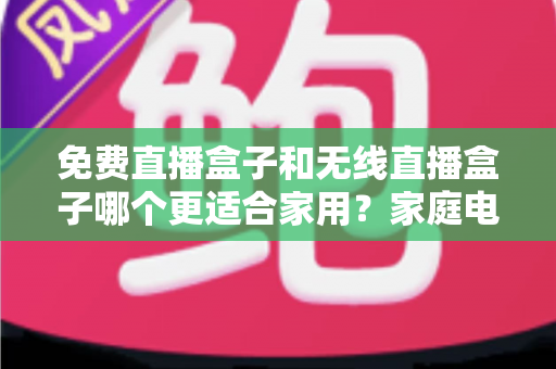 免费直播盒子和无线直播盒子哪个更适合家用?家庭电视观影设备选购深度对比指南 免费直播盒子和无线直播盒子哪个更适合家用?家庭电视观影设备选购深度对比指南