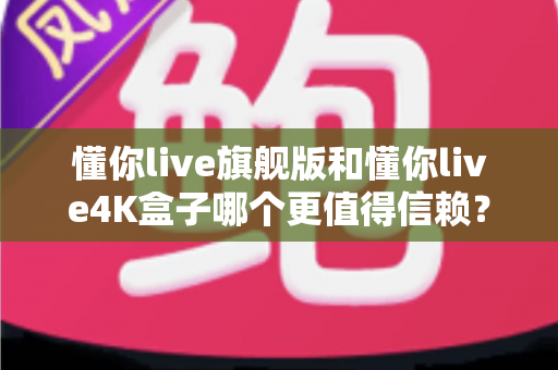 懂你live旗舰版和懂你live4K盒子哪个更值得信赖?一篇讲透配置、体验与售后的深度对比指南 懂你live旗舰版和懂你live4K盒子哪个更值得信赖?一篇讲透配置、体验与售后的深度对比指南