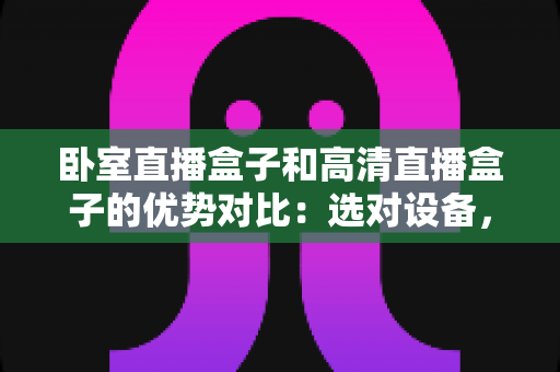 卧室直播盒子和高清直播盒子的优势对比:选对设备,让每一次观影都成为享受 卧室直播盒子和高清直播盒子的优势对比:选对设备,让每一次观影都成为享受