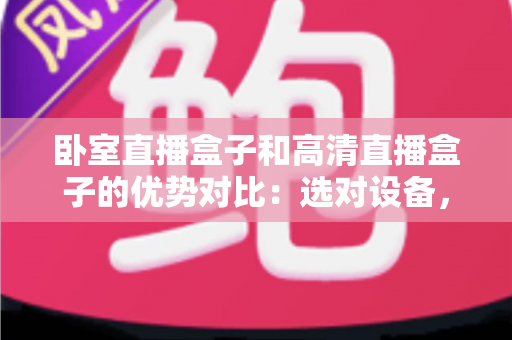 卧室直播盒子和高清直播盒子的优势对比:选对设备,让每一次观影都成为享受 卧室直播盒子和高清直播盒子的优势对比:选对设备,让每一次观影都成为享受