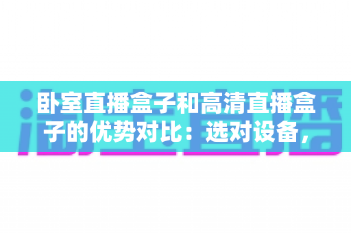 卧室直播盒子和高清直播盒子的优势对比：选对设备，让每一次观影都成为享受