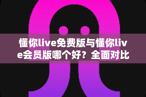 懂你live免费版与懂你live会员版哪个好?全面对比评测助你轻松做出最佳选择 懂你live免费版与懂你live会员版哪个好?全面对比评测助你轻松做出最佳选择