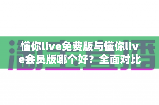 懂你live免费版与懂你live会员版哪个好?全面对比评测助你轻松做出最佳选择 懂你live免费版与懂你live会员版哪个好?全面对比评测助你轻松做出最佳选择