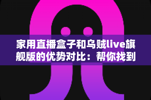 家用直播盒子和乌贼live旗舰版的优势对比：帮你找到最适合家庭直播的设备方案