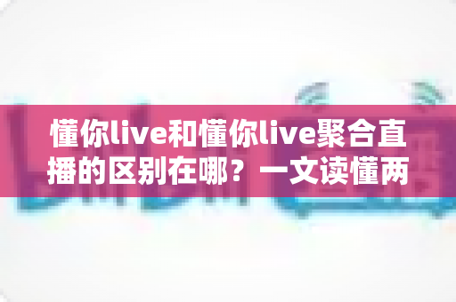 懂你live和懂你live聚合直播的区别在哪？一文读懂两者核心差异与选择指南