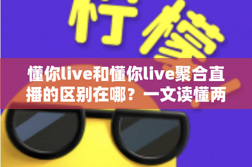懂你live和懂你live聚合直播的区别在哪？一文读懂两者核心差异与选择指南