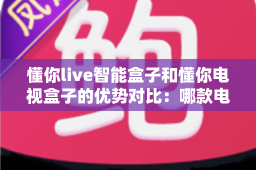 懂你live智能盒子和懂你电视盒子的优势对比：哪款电视盒子更值得入手？一篇文章帮你选对不踩坑