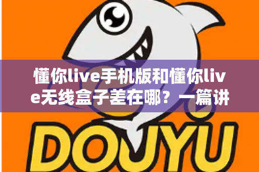懂你live手机版和懂你live无线盒子差在哪?一篇讲透两者区别的选购指南 懂你live手机版和懂你live无线盒子差在哪?一篇讲透两者区别的选购指南