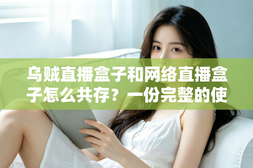 乌贼直播盒子和网络直播盒子怎么共存?一份完整的使用与配置指南 乌贼直播盒子和网络直播盒子怎么共存?一份完整的使用与配置指南