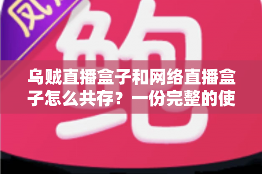 乌贼直播盒子和网络直播盒子怎么共存?一份完整的使用与配置指南 乌贼直播盒子和网络直播盒子怎么共存?一份完整的使用与配置指南