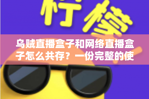 乌贼直播盒子和网络直播盒子怎么共存？一份完整的使用与配置指南