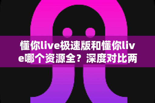 懂你live极速版和懂你live哪个资源全?深度对比两版资源差异,帮你一次选对不踩坑 懂你live极速版和懂你live哪个资源全?深度对比两版资源差异,帮你一次选对不踩坑