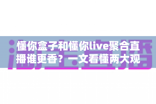 懂你盒子和懂你live聚合直播谁更香?一文看懂两大观影神器的真实差距 懂你盒子和懂你live聚合直播谁更香?一文看懂两大观影神器的真实差距