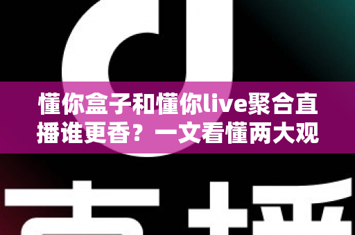 懂你盒子和懂你live聚合直播谁更香?一文看懂两大观影神器的真实差距 懂你盒子和懂你live聚合直播谁更香?一文看懂两大观影神器的真实差距