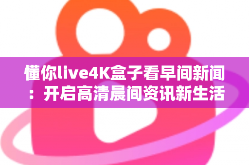 懂你live4K盒子看早间新闻:开启高清晨间资讯新生活的完整指南 懂你live4K盒子看早间新闻:开启高清晨间资讯新生活的完整指南