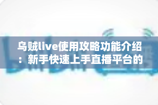 乌贼live使用攻略功能介绍:新手快速上手直播平台的完整指南与核心玩法解析 乌贼live使用攻略功能介绍:新手快速上手直播平台的完整指南与核心玩法解析
