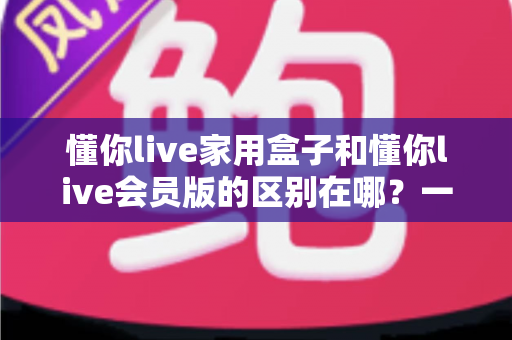 懂你live家用盒子和懂你live会员版的区别在哪?一文看懂核心差异,帮你选对不选贵 懂你live家用盒子和懂你live会员版的区别在哪?一文看懂核心差异,帮你选对不选贵