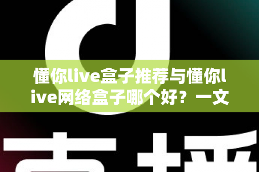 懂你live盒子推荐与懂你live网络盒子哪个好?一文看懂区别、优缺点与选购建议 懂你live盒子推荐与懂你live网络盒子哪个好?一文看懂区别、优缺点与选购建议