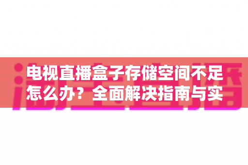 电视直播盒子存储空间不足怎么办?全面解决指南与实用技巧 电视直播盒子存储空间不足怎么办?全面解决指南与实用技巧