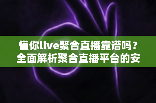 懂你live聚合直播靠谱吗？全面解析聚合直播平台的安全性与选择指南