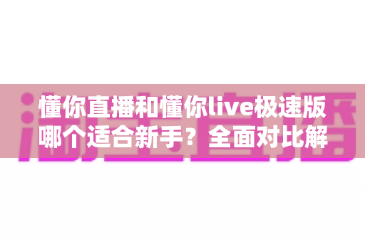 懂你直播和懂你live极速版哪个适合新手？全面对比解析帮你选出最适合的入门平台