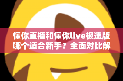 懂你直播和懂你live极速版哪个适合新手？全面对比解析帮你选出最适合的入门平台