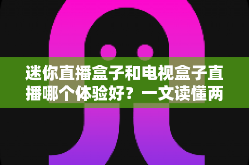 迷你直播盒子和电视盒子直播哪个体验好?一文读懂两大设备的真实差距 迷你直播盒子和电视盒子直播哪个体验好?一文读懂两大设备的真实差距