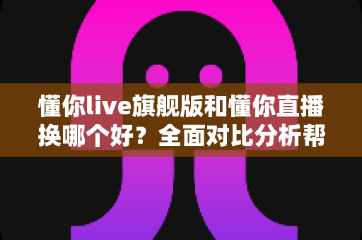 懂你live旗舰版和懂你直播换哪个好？全面对比分析帮你做出最佳选择