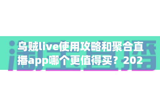 乌贼live使用攻略和聚合直播app哪个更值得买?2025年最全深度对比与避坑选购指南 乌贼live使用攻略和聚合直播app哪个更值得买?2025年最全深度对比与避坑选购指南