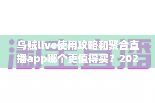 乌贼live使用攻略和聚合直播app哪个更值得买?2025年最全深度对比与避坑选购指南 乌贼live使用攻略和聚合直播app哪个更值得买?2025年最全深度对比与避坑选购指南