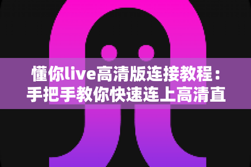 懂你live高清版连接教程：手把手教你快速连上高清直播画质