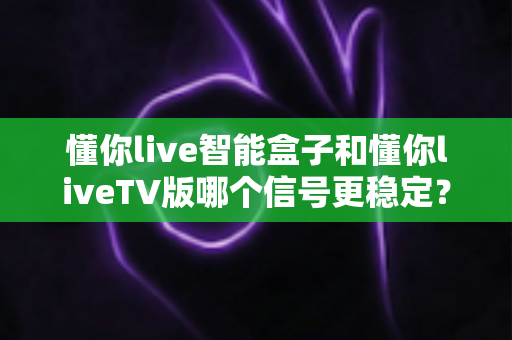 懂你live智能盒子和懂你liveTV版哪个信号更稳定?深度对比解析与选购指南 懂你live智能盒子和懂你liveTV版哪个信号更稳定?深度对比解析与选购指南
