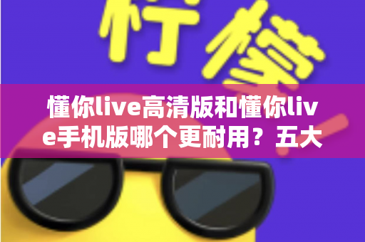 懂你live高清版和懂你live手机版哪个更耐用?五大维度深度对比帮你选出最稳定的版本 懂你live高清版和懂你live手机版哪个更耐用?五大维度深度对比帮你选出最稳定的版本