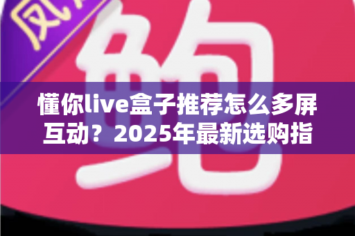 懂你live盒子推荐怎么多屏互动?2025年最新选购指南与投屏实操全攻略 懂你live盒子推荐怎么多屏互动?2025年最新选购指南与投屏实操全攻略