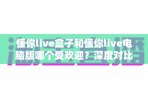 懂你live盒子和懂你live电脑版哪个受欢迎?深度对比解析帮你选出最佳观影方案 懂你live盒子和懂你live电脑版哪个受欢迎?深度对比解析帮你选出最佳观影方案