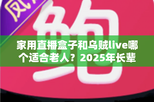 家用直播盒子和乌贼live哪个适合老人？2025年长辈看电视直播设备终极选购指南