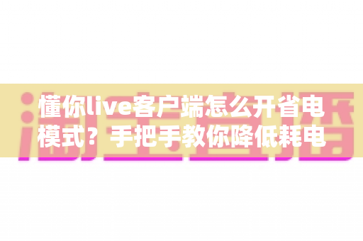 懂你live客户端怎么开省电模式?手把手教你降低耗电、延长续航的完整攻略 懂你live客户端怎么开省电模式?手把手教你降低耗电、延长续航的完整攻略