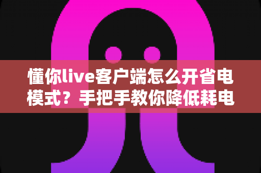 懂你live客户端怎么开省电模式?手把手教你降低耗电、延长续航的完整攻略 懂你live客户端怎么开省电模式?手把手教你降低耗电、延长续航的完整攻略