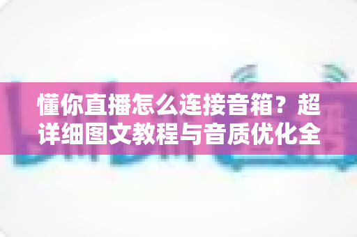 懂你直播怎么连接音箱?超详细图文教程与音质优化全攻略一文搞定 懂你直播怎么连接音箱?超详细图文教程与音质优化全攻略一文搞定