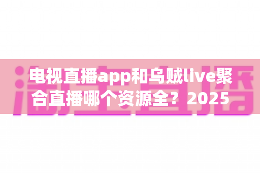 电视直播app和乌贼live聚合直播哪个资源全?2025年直播软件资源深度对比与选择指南 电视直播app和乌贼live聚合直播哪个资源全?2025年直播软件资源深度对比与选择指南
