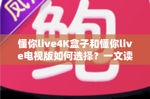 懂你live4K盒子和懂你live电视版如何选择？一文读懂两大版本差异与选购指南