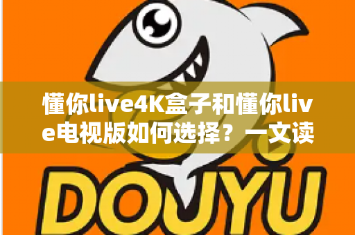 懂你live4K盒子和懂你live电视版如何选择？一文读懂两大版本差异与选购指南