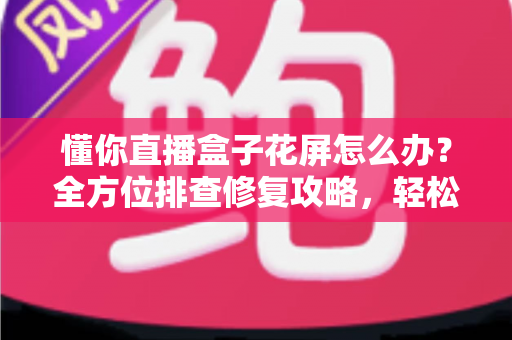 懂你直播盒子花屏怎么办?全方位排查修复攻略,轻松找回高清流畅画质 懂你直播盒子花屏怎么办?全方位排查修复攻略,轻松找回高清流畅画质