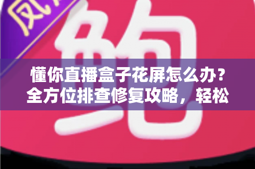 懂你直播盒子花屏怎么办?全方位排查修复攻略,轻松找回高清流畅画质 懂你直播盒子花屏怎么办?全方位排查修复攻略,轻松找回高清流畅画质