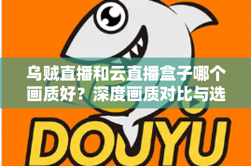 乌贼直播和云直播盒子哪个画质好？深度画质对比与选购全指南