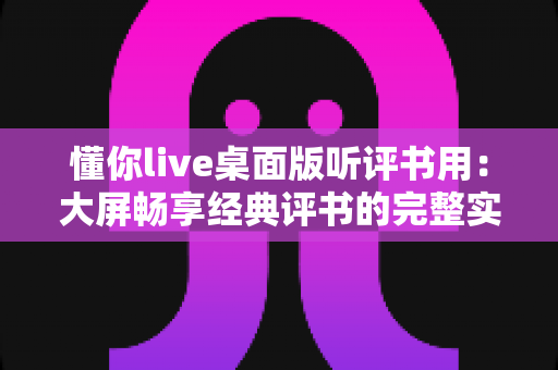 懂你live桌面版听评书用:大屏畅享经典评书的完整实用指南 懂你live桌面版听评书用:大屏畅享经典评书的完整实用指南