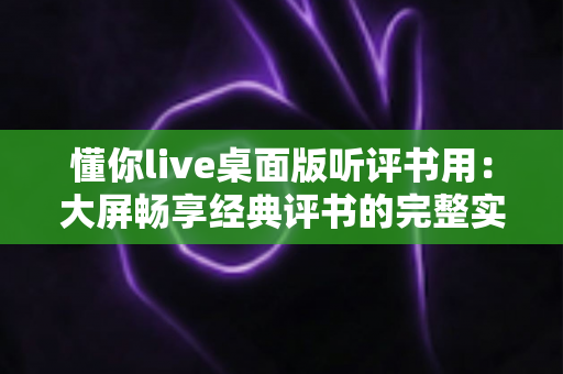 懂你live桌面版听评书用:大屏畅享经典评书的完整实用指南 懂你live桌面版听评书用:大屏畅享经典评书的完整实用指南
